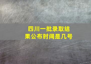 四川一批录取结果公布时间是几号