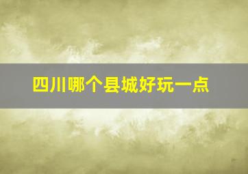 四川哪个县城好玩一点