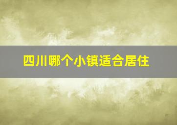 四川哪个小镇适合居住