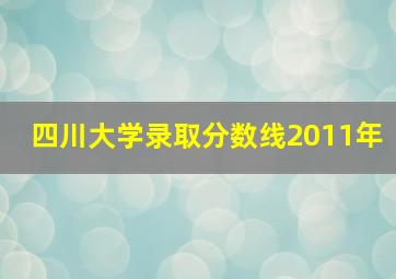 四川大学录取分数线2011年