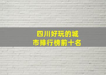 四川好玩的城市排行榜前十名