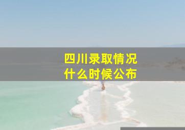 四川录取情况什么时候公布