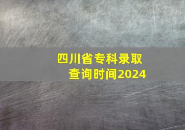 四川省专科录取查询时间2024