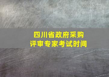 四川省政府采购评审专家考试时间