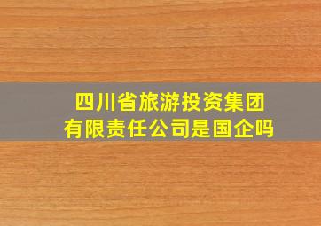 四川省旅游投资集团有限责任公司是国企吗