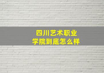 四川艺术职业学院到底怎么样