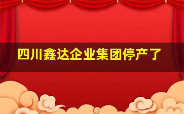 四川鑫达企业集团停产了