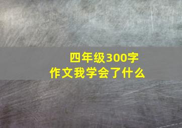 四年级300字作文我学会了什么