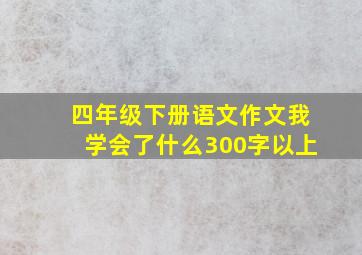 四年级下册语文作文我学会了什么300字以上