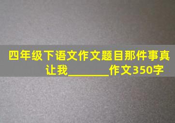 四年级下语文作文题目那件事真让我_______作文350字