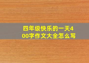 四年级快乐的一天400字作文大全怎么写