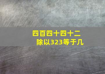 四百四十四十二除以323等于几