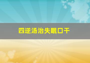 四逆汤治失眠口干