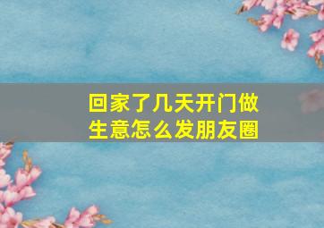 回家了几天开门做生意怎么发朋友圈