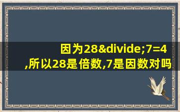 因为28÷7=4,所以28是倍数,7是因数对吗