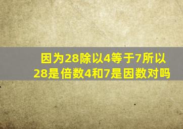 因为28除以4等于7所以28是倍数4和7是因数对吗