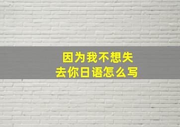 因为我不想失去你日语怎么写