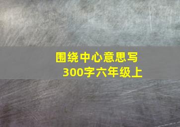 围绕中心意思写300字六年级上