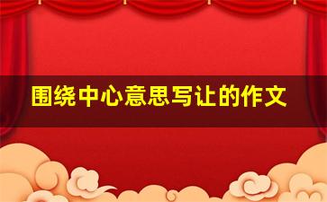 围绕中心意思写让的作文