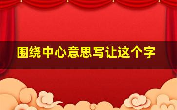 围绕中心意思写让这个字