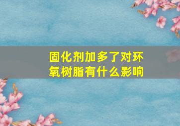 固化剂加多了对环氧树脂有什么影响