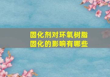 固化剂对环氧树脂固化的影响有哪些