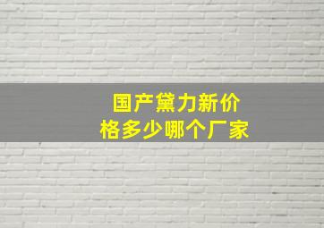 国产黛力新价格多少哪个厂家