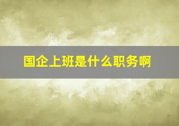 国企上班是什么职务啊