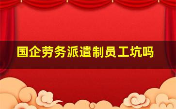 国企劳务派遣制员工坑吗