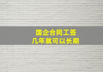 国企合同工签几年就可以长期