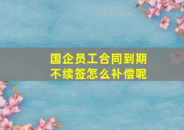 国企员工合同到期不续签怎么补偿呢