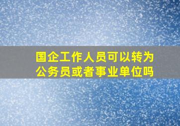 国企工作人员可以转为公务员或者事业单位吗