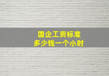 国企工资标准多少钱一个小时