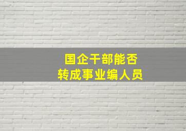 国企干部能否转成事业编人员