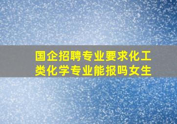 国企招聘专业要求化工类化学专业能报吗女生