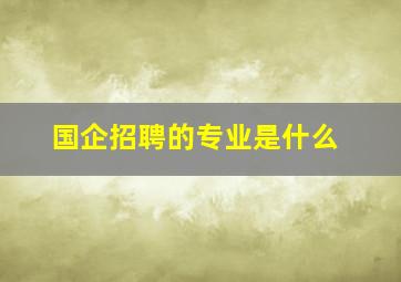 国企招聘的专业是什么