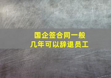 国企签合同一般几年可以辞退员工