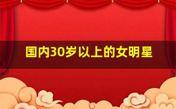 国内30岁以上的女明星