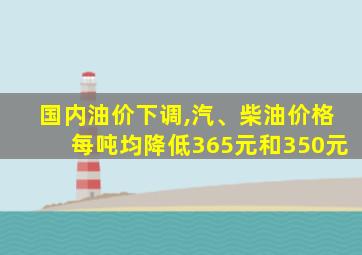 国内油价下调,汽、柴油价格每吨均降低365元和350元