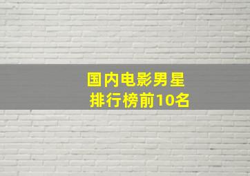 国内电影男星排行榜前10名