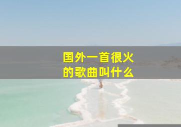 国外一首很火的歌曲叫什么