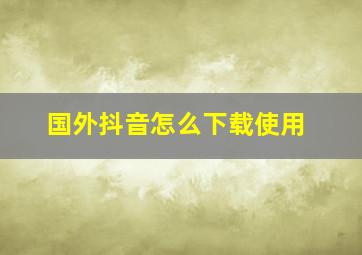 国外抖音怎么下载使用