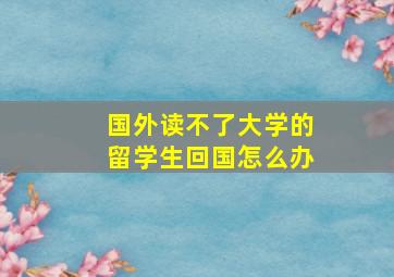 国外读不了大学的留学生回国怎么办