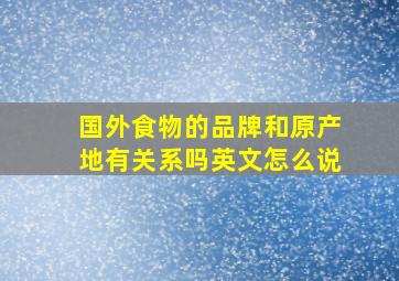 国外食物的品牌和原产地有关系吗英文怎么说