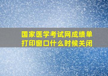 国家医学考试网成绩单打印窗口什么时候关闭