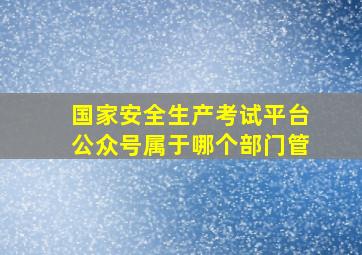 国家安全生产考试平台公众号属于哪个部门管