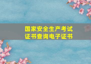 国家安全生产考试证书查询电子证书