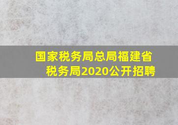 国家税务局总局福建省税务局2020公开招聘