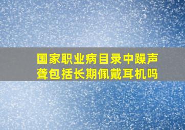 国家职业病目录中躁声聋包括长期佩戴耳机吗