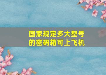 国家规定多大型号的密码箱可上飞机